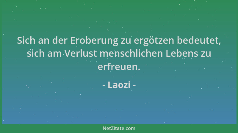Laozi - Sich an der Eroberung zu ergötzen bedeutet, sich am Verlust menschlichen Lebens zu erfreuen....