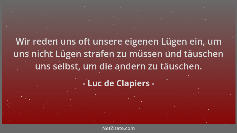 Luc de Clapiers - Wir reden uns oft unsere eigenen Lügen ein, um uns nicht Lügen strafen zu müssen und täuschen uns selbst,...