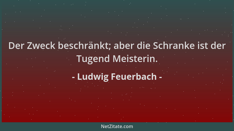 Ludwig Feuerbach - Der Zweck beschränkt; aber die Schranke ist der Tugend Meisterin....