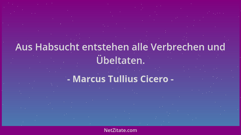 Marcus Tullius Cicero - Aus Habsucht entstehen alle Verbrechen und Übeltaten....