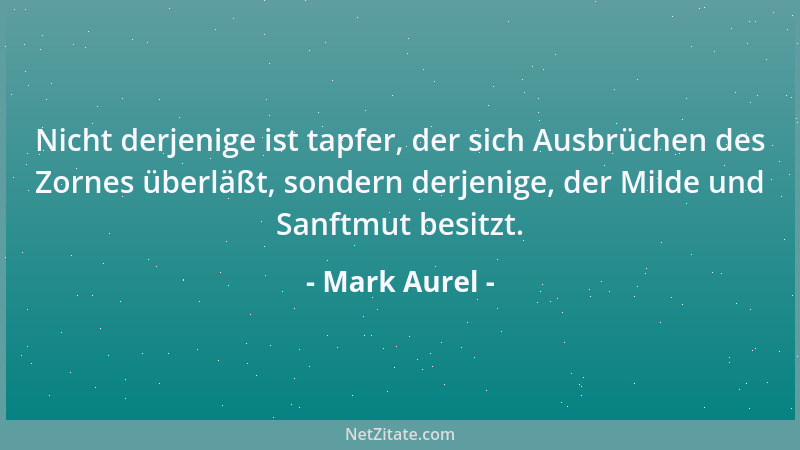 Mark Aurel - Nicht derjenige ist tapfer, der sich Ausbrüchen des Zornes überläßt, sondern derjenige, der Milde und Sanftmut...