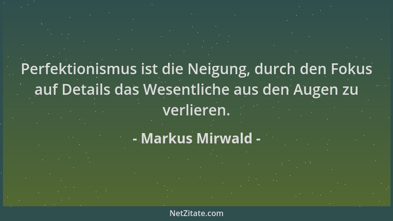 Markus Mirwald - Perfektionismus ist die Neigung, durch den Fokus auf Details das Wesentliche aus den Augen zu verlieren....