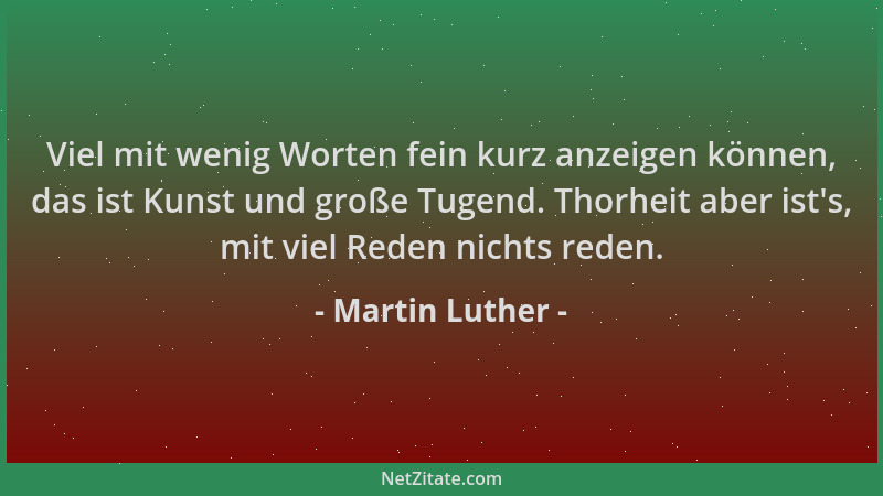 Martin Luther - Viel mit wenig Worten fein kurz anzeigen können, das ist Kunst und große Tugend. Thorheit aber ist 's, mit v...