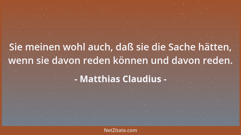 Matthias Claudius - Sie meinen wohl auch, daß sie die Sache hätten, wenn sie davon reden können und davon reden....