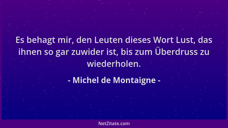 Michel de Montaigne - Es behagt mir, den Leuten dieses Wort Lust, das ihnen so gar zuwider ist, bis zum Überdruss zu wieder...