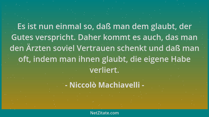 Niccolò Machiavelli - Es ist nun einmal so, daß man dem glaubt, der Gutes verspricht. Daher kommt es auch, das man den Ärzt...