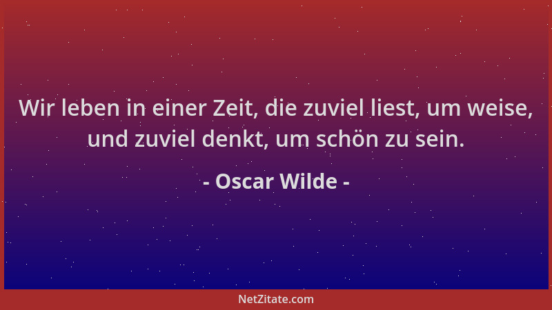 Oscar Wilde - Wir leben in einer Zeit, die zuviel liest, um weise, und zuviel denkt, um schön zu sein....