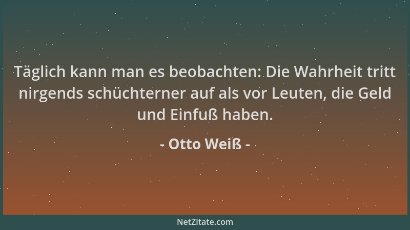 Otto Weiß - Täglich kann man es beobachten: Die Wahrheit tritt nirgends schüchterner auf als vor Leuten, die Geld und Einfu...