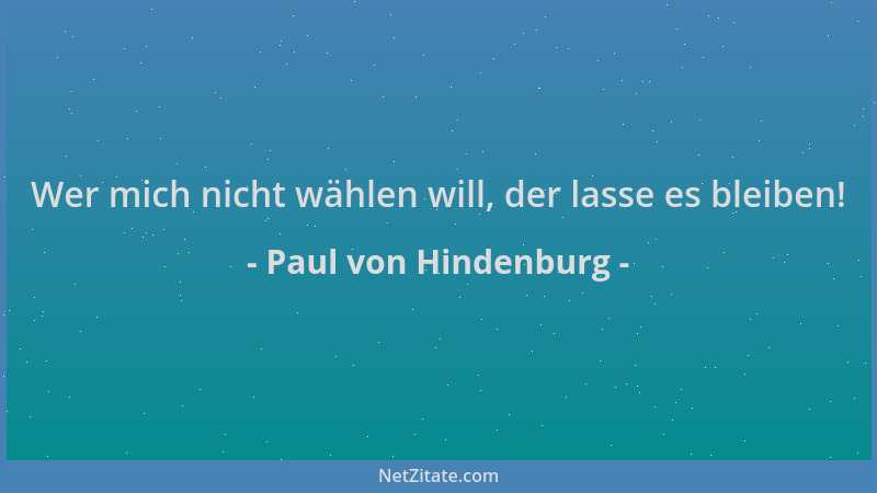 Paul von Hindenburg - Wer mich nicht wählen will, der lasse es bleiben!...