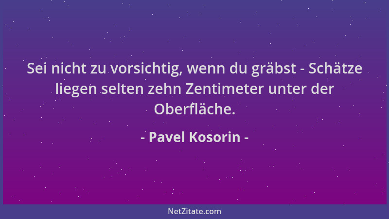 Pavel Kosorin - Sei nicht zu vorsichtig, wenn du gräbst - Schätze liegen selten zehn Zentimeter unter der Oberfläche....
