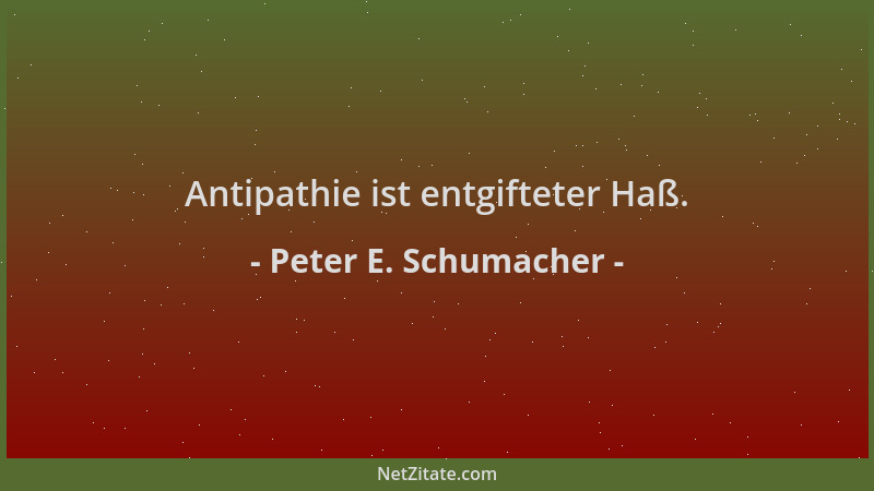 Peter E. Schumacher - Antipathie ist entgifteter Haß....