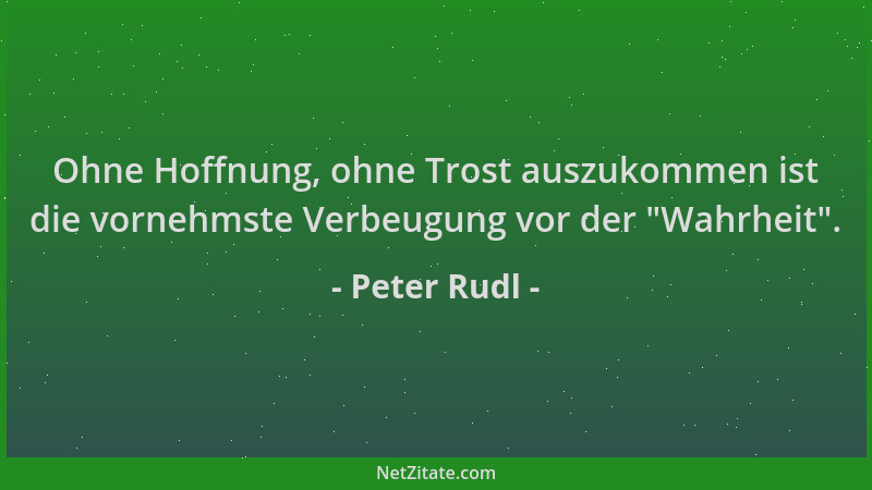 Peter Rudl - Ohne Hoffnung, ohne Trost auszukommen ist die vornehmste Verbeugung vor der  "Wahrheit "....