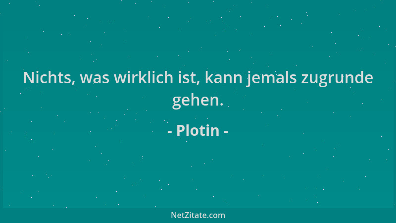 Plotin - Nichts, was wirklich ist, kann jemals zugrunde gehen....