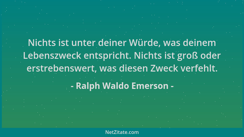 Ralph Waldo Emerson - Nichts ist unter deiner Würde, was deinem Lebenszweck entspricht. Nichts ist groß oder erstrebenswert...