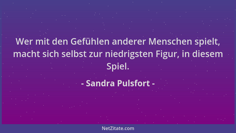 Sandra Pulsfort - Wer mit den Gefühlen anderer Menschen spielt, macht sich selbst zur niedrigsten Figur, in diesem Spiel....