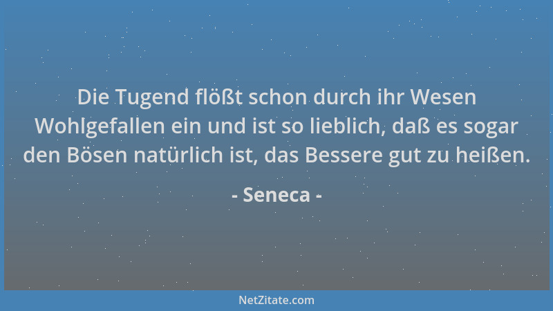 Seneca - Die Tugend flößt schon durch ihr Wesen Wohlgefallen ein und ist so lieblich, daß es sogar den Bösen natürlich ist,...