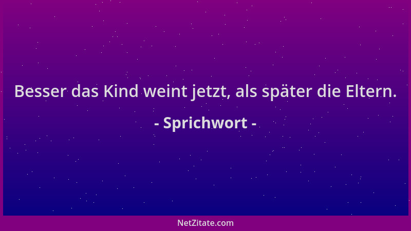 Sprichwort - Besser das Kind weint jetzt, als später die Eltern....