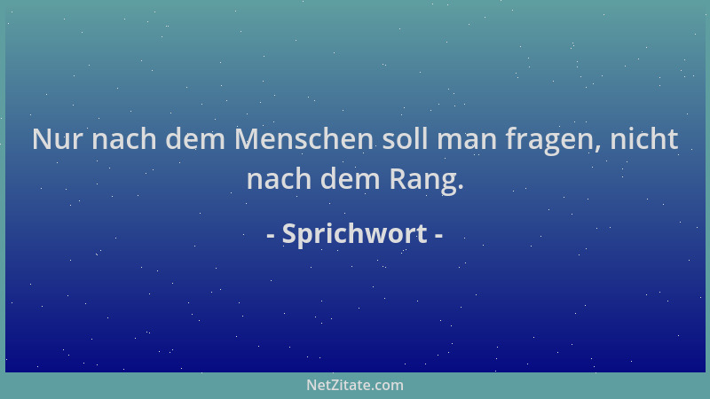 Sprichwort - Nur nach dem Menschen soll man fragen, nicht nach dem Rang....