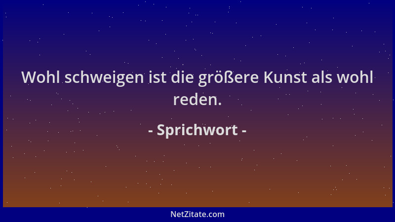Sprichwort - Wohl schweigen ist die größere Kunst als wohl reden....