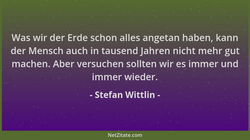 Stefan Wittlin - Was wir der Erde schon alles angetan haben, kann der Mensch auch in tausend Jahren nicht mehr gut machen....