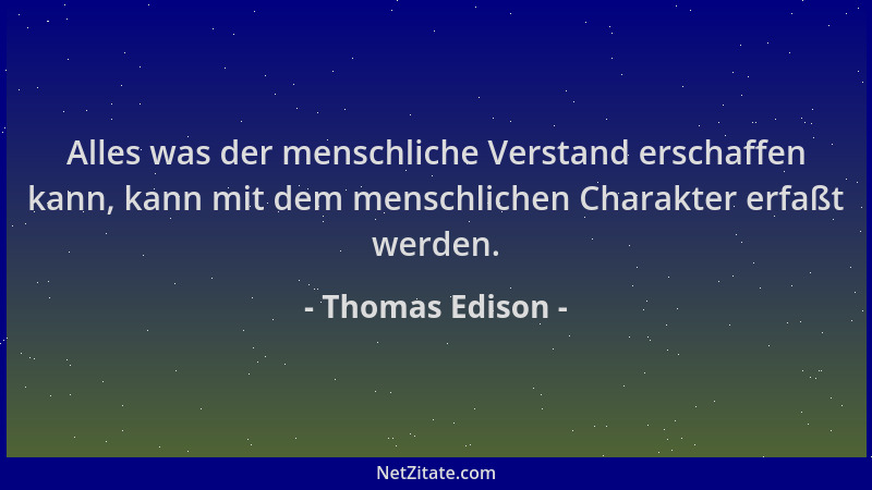 Thomas Edison - Alles was der menschliche Verstand erschaffen kann, kann mit dem menschlichen Charakter erfaßt werden....
