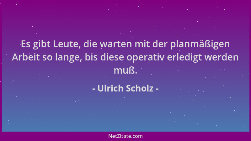Ulrich Scholz - Es gibt Leute, die warten mit der planmäßigen Arbeit so lange, bis diese operativ erledigt werden muß....