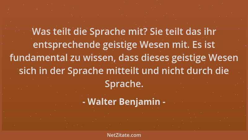 Walter Benjamin - Was teilt die Sprache mit? Sie teilt das ihr entsprechende geistige Wesen mit. Es ist fundamental zu wiss...
