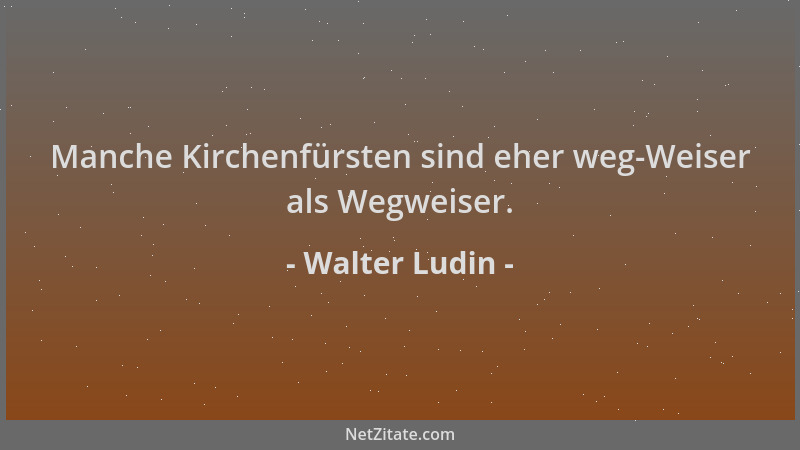 Walter Ludin - Manche Kirchenfürsten sind eher weg-Weiser als Wegweiser....