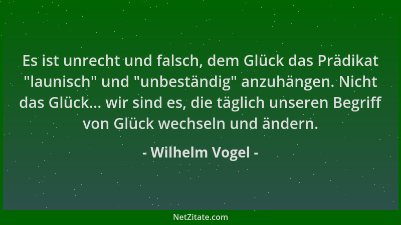 Wilhelm Vogel - Es ist unrecht und falsch, dem Glück das Prädikat  "launisch " und  "unbeständig " anzuhängen. Nicht das Glück....