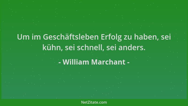 William Marchant - Um im Geschäftsleben Erfolg zu haben, sei kühn, sei schnell, sei anders....
