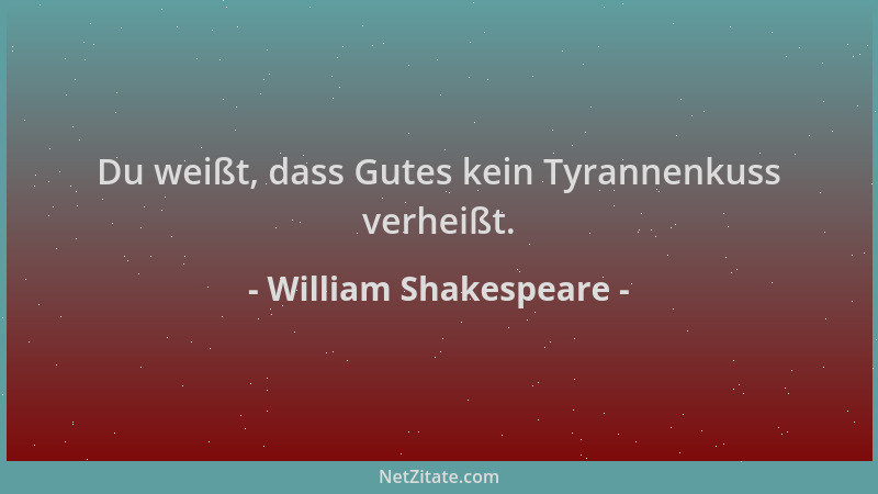 William Shakespeare - Du weißt, dass Gutes kein Tyrannenkuss verheißt....