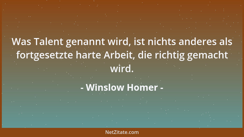 Winslow Homer - Was Talent genannt wird, ist nichts anderes als fortgesetzte harte Arbeit, die richtig gemacht wird....