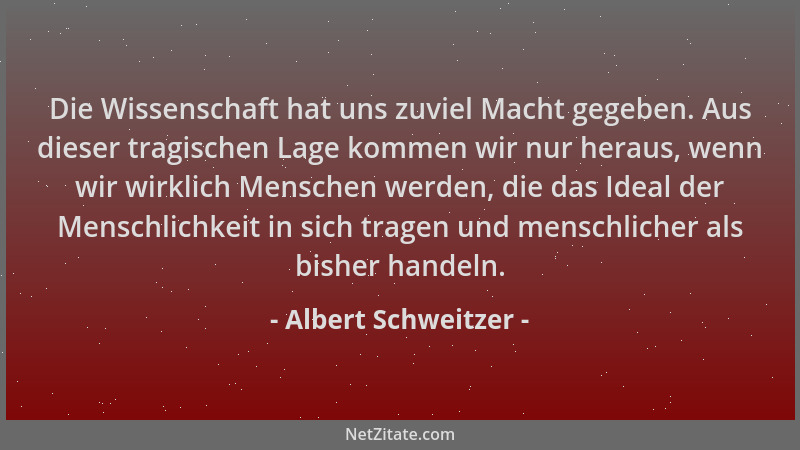 Albert Schweitzer - Die Wissenschaft hat uns zuviel Macht gegeben. Aus dieser tragischen Lage kommen wir nur heraus, wenn w...