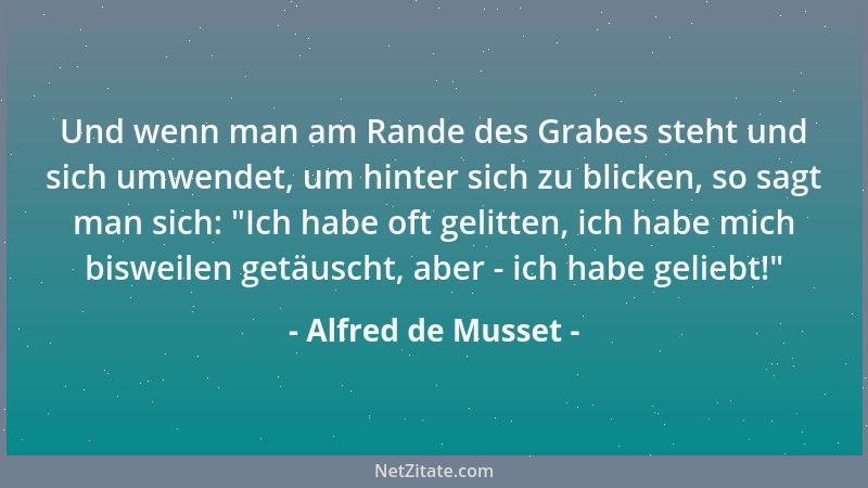 Alfred de Musset - Und wenn man am Rande des Grabes steht und sich umwendet, um hinter sich zu blicken, so sagt man sich:  "...