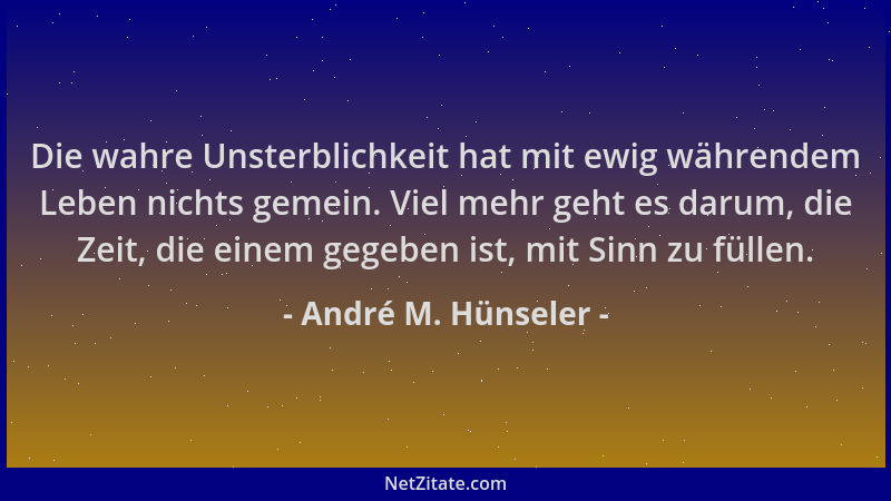 André M. Hünseler - Die wahre Unsterblichkeit hat mit ewig währendem Leben nichts gemein. Viel mehr geht es darum, die Zeit...