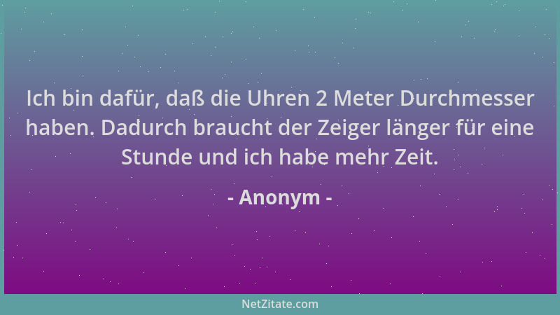 Anonym - Ich bin dafür, daß die Uhren 2 Meter Durchmesser haben. Dadurch braucht der Zeiger länger für eine Stunde und ich...