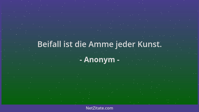 Anonym - Beifall ist die Amme jeder Kunst....