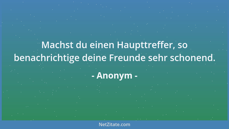Anonym - Machst du einen Haupttreffer, so benachrichtige deine Freunde sehr schonend....