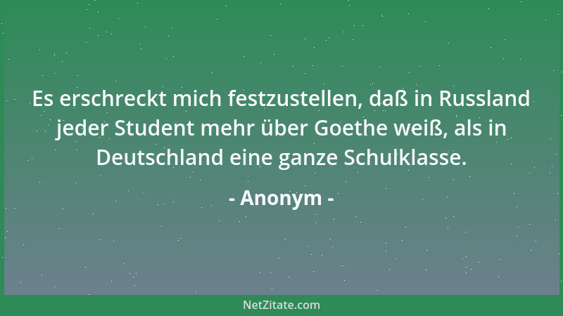 Anonym - Es erschreckt mich festzustellen, daß in Russland jeder Student mehr über Goethe weiß, als in Deutschland eine gan...