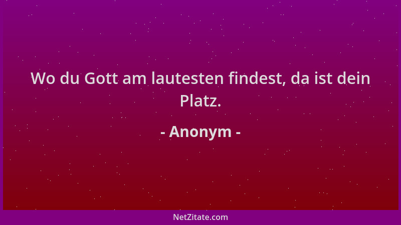 Anonym - Wo du Gott am lautesten findest, da ist dein Platz....