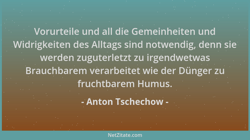 Anton Tschechow - Vorurteile und all die Gemeinheiten und Widrigkeiten des Alltags sind notwendig, denn sie werden zuguterl...
