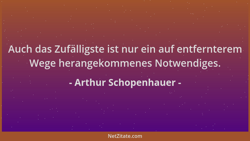 Arthur Schopenhauer - Auch das Zufälligste ist nur ein auf entfernterem Wege herangekommenes Notwendiges....