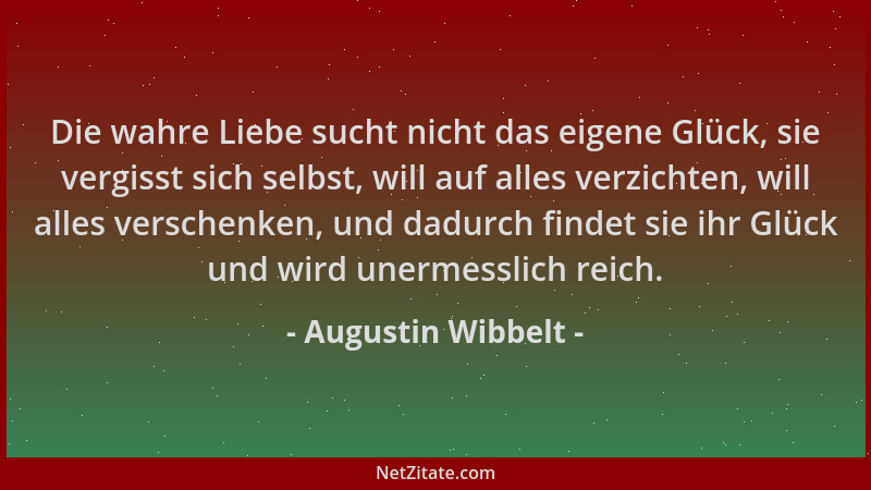 Augustin Wibbelt - Die wahre Liebe sucht nicht das eigene Glück, sie vergisst sich selbst, will auf alles verzichten, will...