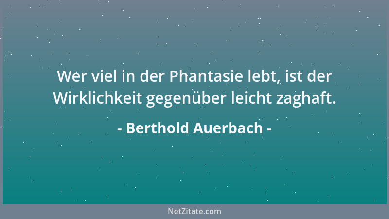 Berthold Auerbach - Wer viel in der Phantasie lebt, ist der Wirklichkeit gegenüber leicht zaghaft....