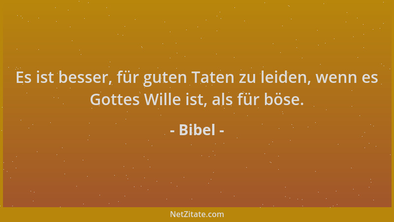 Bibel - Es ist besser, für guten Taten zu leiden, wenn es Gottes Wille ist, als für böse....
