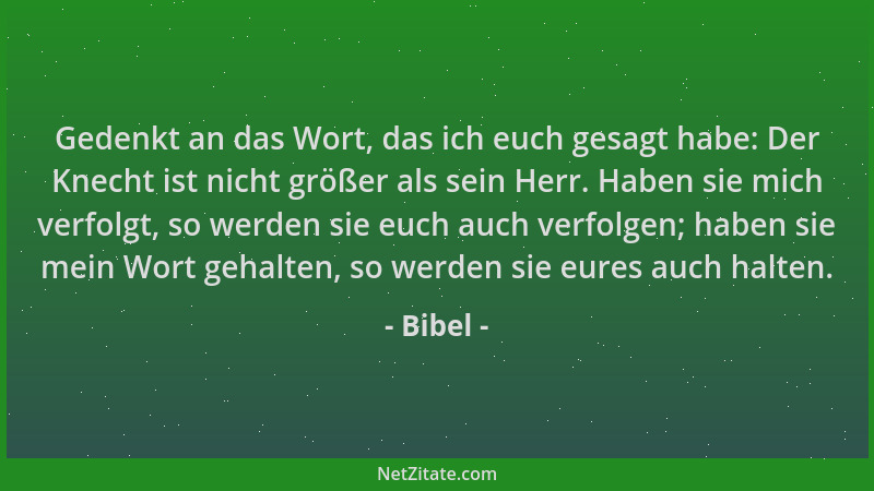 Bibel - Gedenkt an das Wort, das ich euch gesagt habe: Der Knecht ist nicht größer als sein Herr. Haben sie mich verfolgt,...