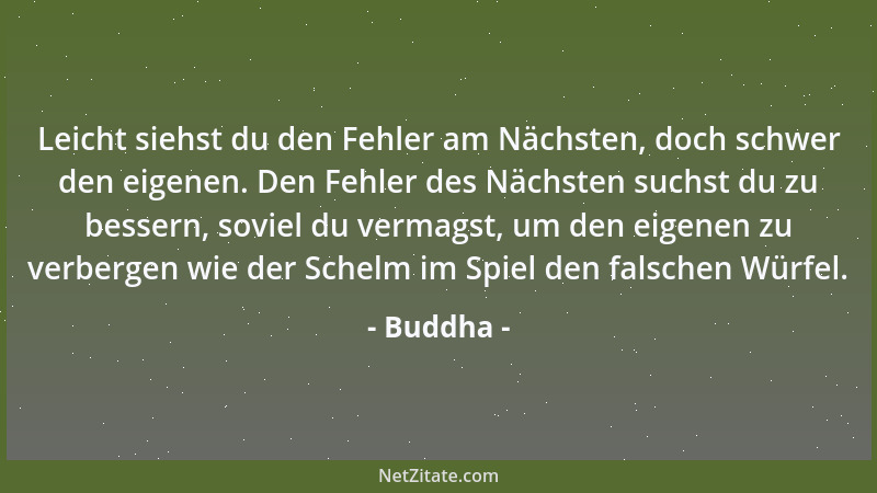 Buddha - Leicht siehst du den Fehler am Nächsten, doch schwer den eigenen. Den Fehler des Nächsten suchst du zu bessern, so...