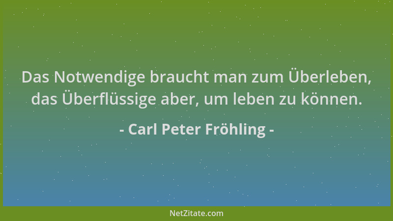 Carl Peter Fröhling - Das Notwendige braucht man zum Überleben, das Überflüssige aber, um leben zu können....