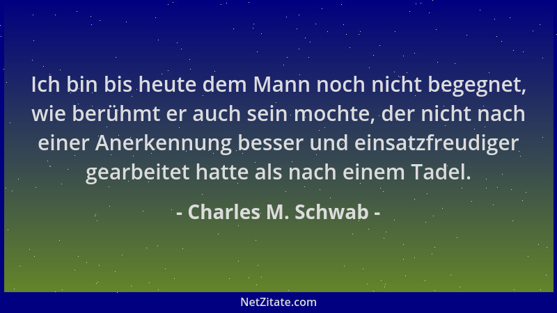 Charles M. Schwab - Ich bin bis heute dem Mann noch nicht begegnet, wie berühmt er auch sein mochte, der nicht nach einer A...