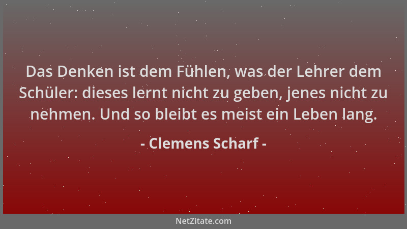 Clemens Scharf - Das Denken ist dem Fühlen, was der Lehrer dem Schüler: dieses lernt nicht zu geben, jenes nicht zu nehmen....